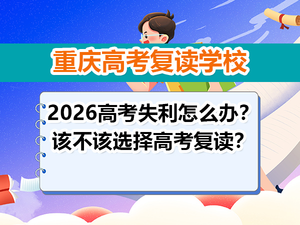 2026高考失利怎么办？该不该选择高考复读？重庆高考复读学校老师建议
