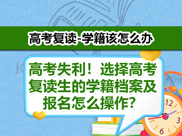 高考失利！选择高考复读生的学籍档案及报名怎么操作？重庆正规高考复读学校老师科普