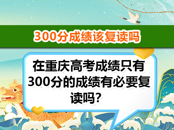 在重庆高考成绩只有300分的成绩有必要复读吗?正规高考复读学校老师经验建议 在重庆高考成绩只有300分的成绩有必要复读吗?正规高考复读学校老师经验建议