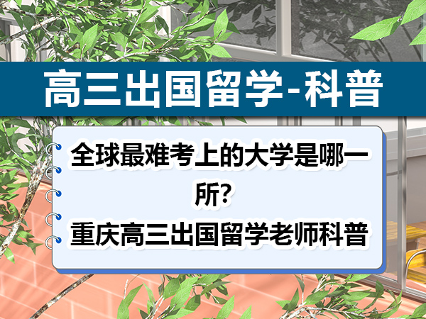 全球最难考上的大学是哪一所?重庆高三出国留学老师科普 全球最难考上的大学是哪一所?重庆高三出国留学老师科普