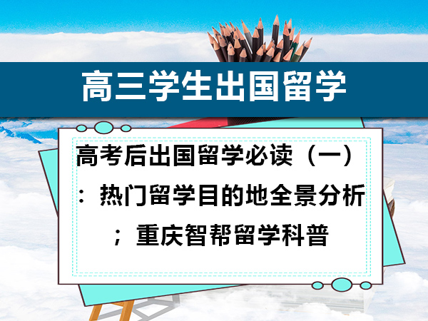 高考后出国留学必读（一）：热门留学目的地全景分析；重庆智帮留学科普