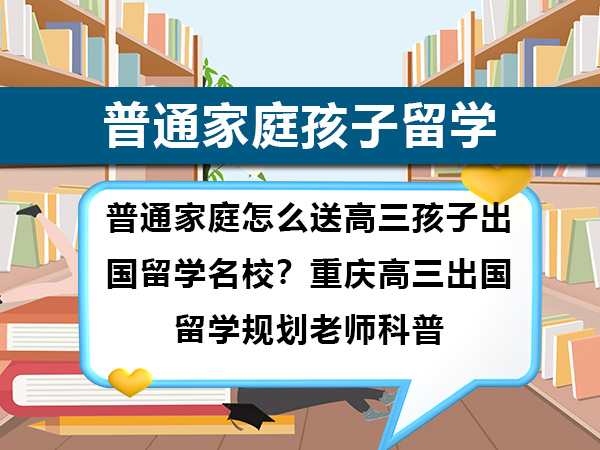 普通家庭怎么送高三孩子出国留学名校?重庆高三出国留学规划老师科普 普通家庭怎么送高三孩子出国留学名校?重庆高三出国留学规划老师科普