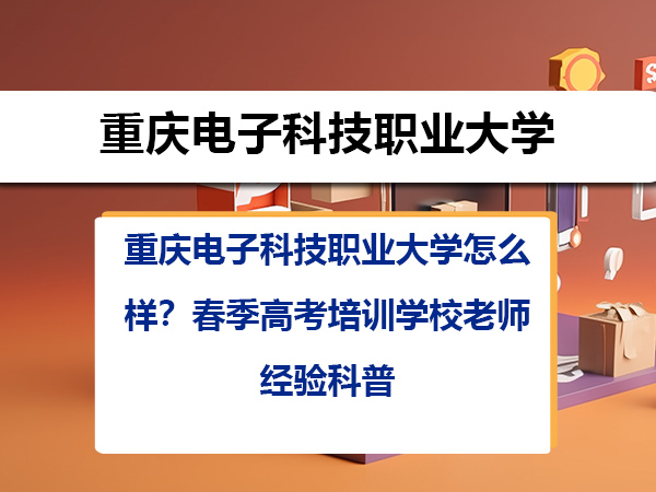 重庆电子科技职业大学怎么样?春季高考培训学校老师经验科普