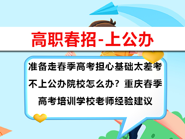 准备走春季高考担心基础太差考不上公办院校怎么办?重庆春季高考培训学校老师经验建议