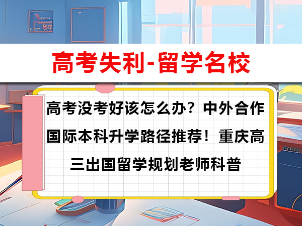 高考没考好该怎么办?中外合作国际本科升学路径推荐!重庆高三出国留学规划老师科普