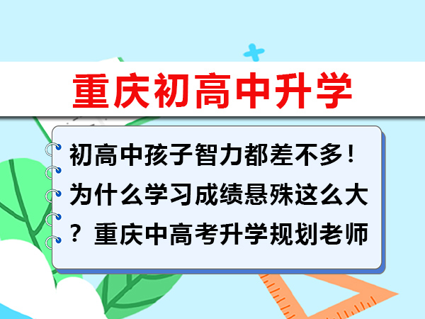初高中孩子智力都差不多!为什么学习成绩悬殊这么大?重庆中高考升学规划老师经验谈 初高中孩子智力都差不多!为什么学习成绩悬殊这么大?重庆中高考升学规划老师经验谈