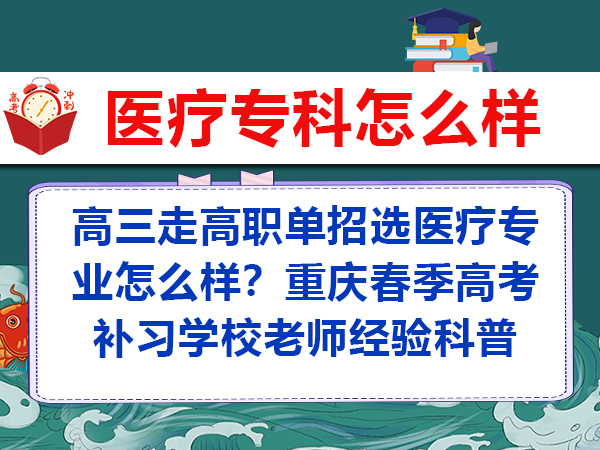 高三走高职单招选医疗专业怎么样?重庆春季高考补习学校老师经验科普