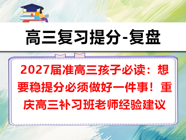 2027届准高三孩子必读:想要稳提分必须做好一件事!重庆高三补习班老师经验建议