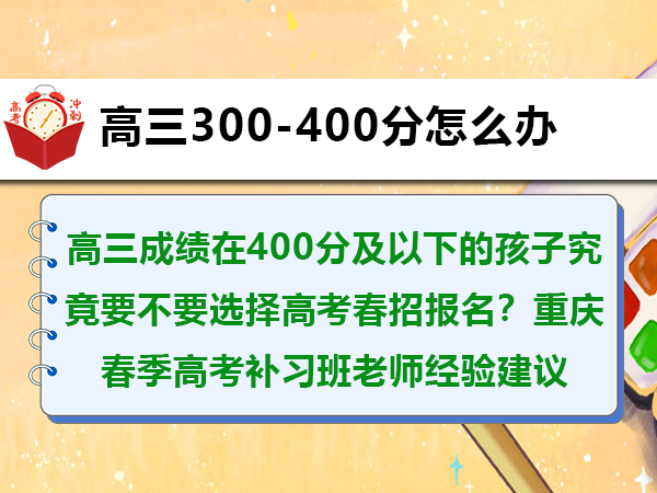 高三成绩在400分及以下的孩子究竟要不要选择高考春招报名？重庆春季高考补习班老师经验建议