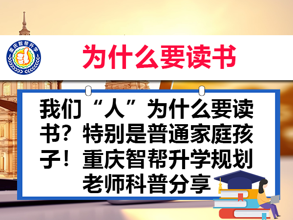 我们“人”为什么要读书?特别是普通家庭孩子!重庆智帮升学规划老师科普分享 我们“人”为什么要读书?特别是普通家庭孩子!重庆智帮升学规划老师科普分享
