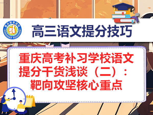 重庆高考补习学校语文提分干货浅谈(二):靶向攻坚核心重点 重庆高考补习学校语文提分干货浅谈(二):靶向攻坚核心重点